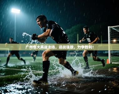 广州恒大再战主场，迎战强敌，力争胜利！