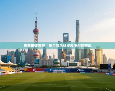 灰熊击败黄蜂，莫兰特丛林沙漠中浴血奋战