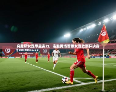 突尼斯女足尽显实力，连胜两场晋级女足欧洲杯决赛