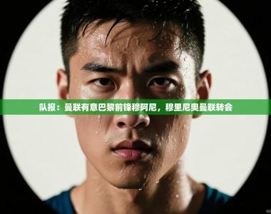 队报：曼联有意巴黎前锋穆阿尼，穆里尼奥曼联转会