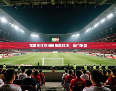 高度关注亚洲俱乐部对决，豪门争霸