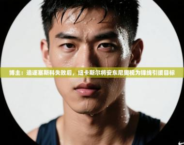 博主：追逐塞斯科失败后，纽卡斯尔将安东尼奥视为锋线引援目标