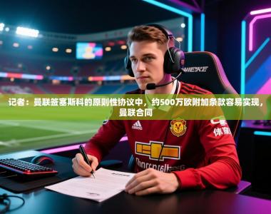 记者：曼联签塞斯科的原则性协议中，约500万欧附加条款容易实现，曼联合同
