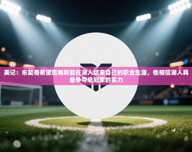 美记：东契奇希望詹姆斯能在湖人结束自己的职业生涯，他相信湖人具备争夺总冠军的实力