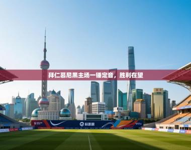 拜仁慕尼黑主场一锤定音，胜利在望