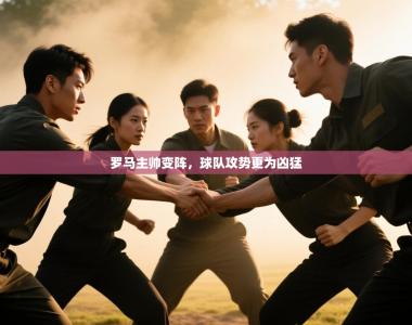 罗马主帅变阵，球队攻势更为凶猛