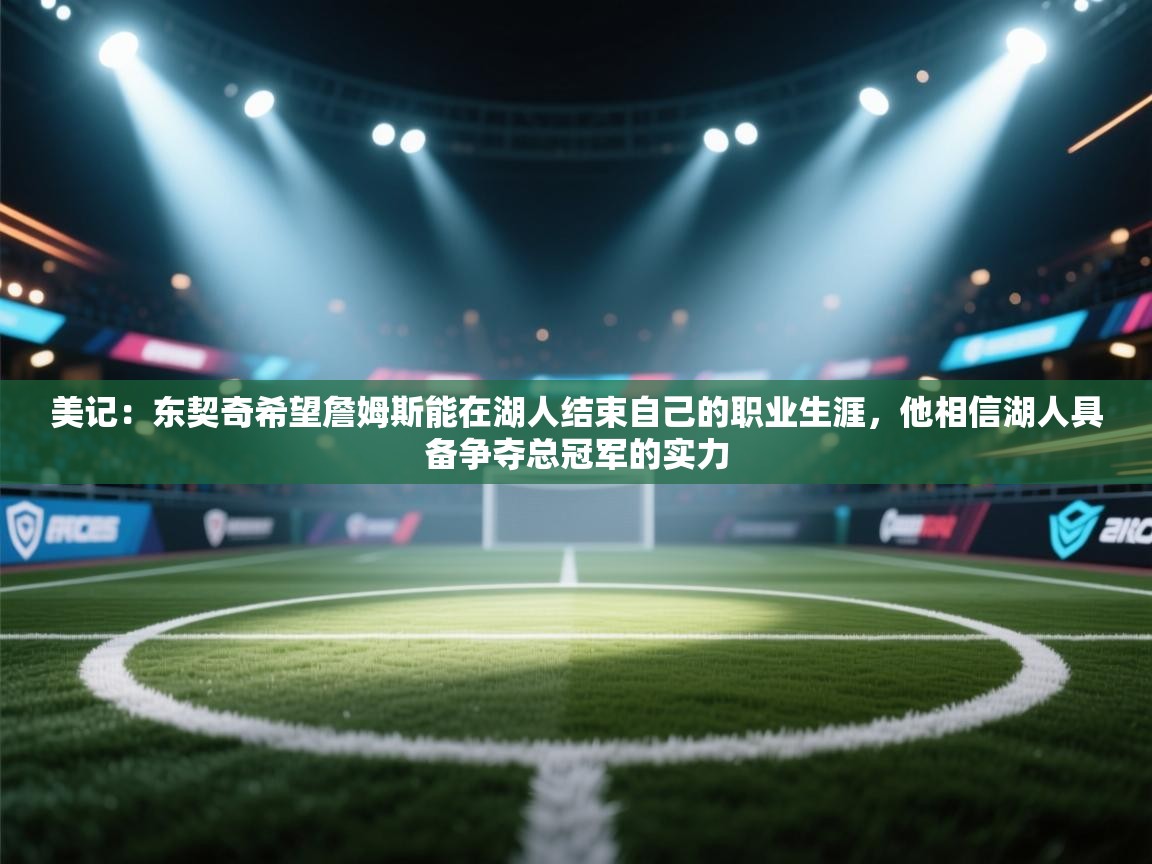 美记:东契奇希望詹姆斯能在湖人结束自己的职业生涯,他相信湖人具备争夺总冠军的实力 第2张