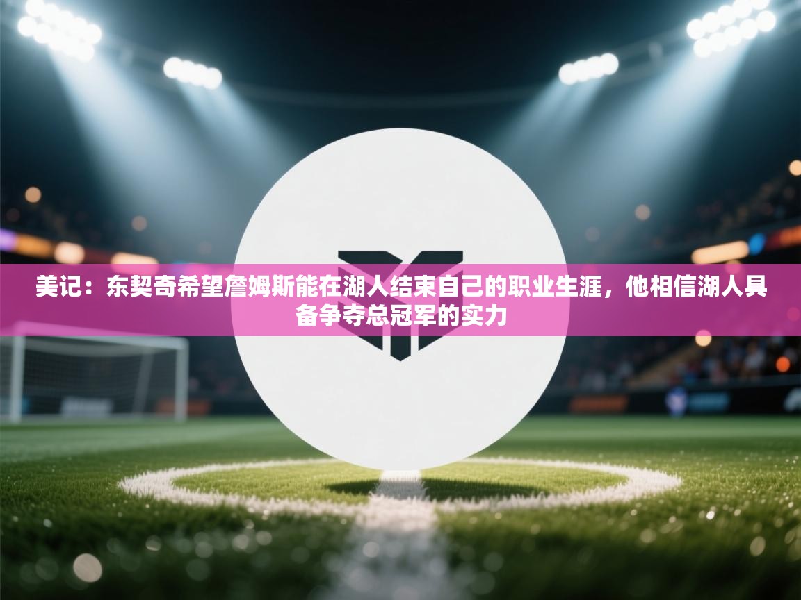 美记:东契奇希望詹姆斯能在湖人结束自己的职业生涯,他相信湖人具备争夺总冠军的实力 第1张